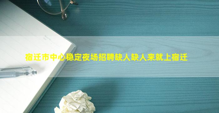 宿迁市中心稳定夜场招聘缺人缺人来就上宿迁